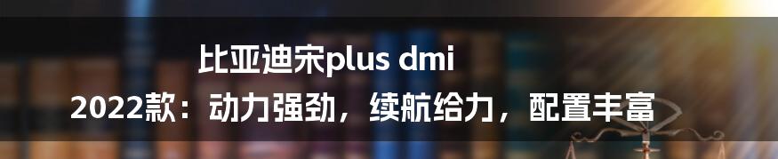 比亚迪宋plus dmi 2022款：动力强劲，续航给力，配置丰富