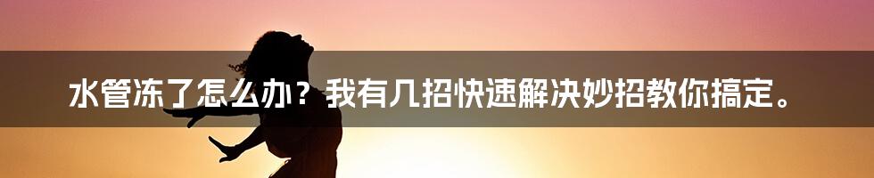 水管冻了怎么办？我有几招快速解决妙招教你搞定。