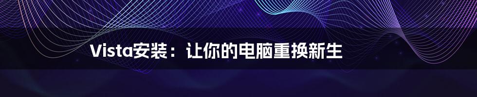 Vista安装:让你的电脑重换新生