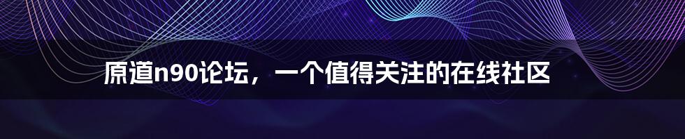 原道n90论坛,一个值得关注的在线社区