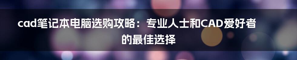 cad笔记本电脑选购攻略：专业人士和CAD爱好者的最佳选择