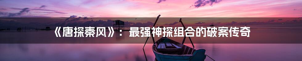 《唐探秦风》:最强神探组合的破案传奇