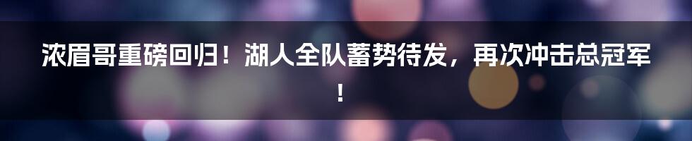 浓眉哥重磅回归!湖人全队蓄势待发,再次冲击总冠军!