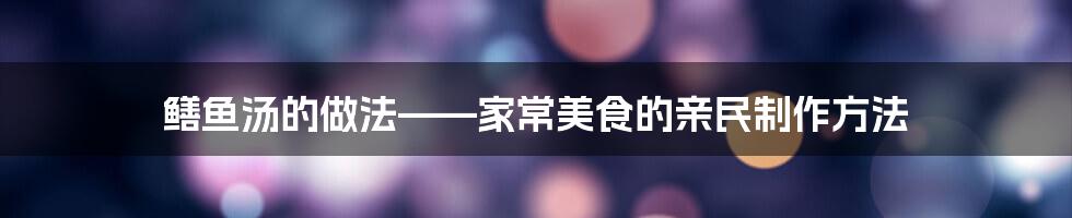 鳝鱼汤的做法——家常美食的亲民制作方法