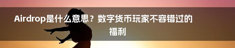 Airdrop是什么意思？数字货币玩家不容错过的福利