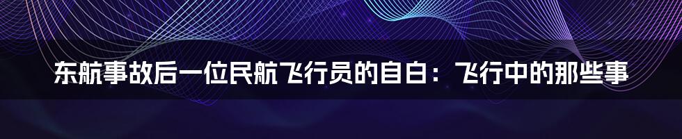 东航事故后一位民航飞行员的自白:飞行中的那些事