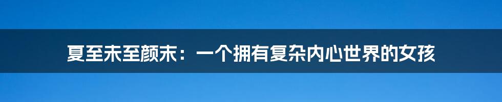 夏至未至颜末:一个拥有复杂内心世界的女孩