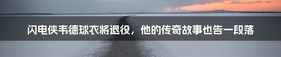 闪电侠韦德球衣将退役,他的传奇故事也告一段落