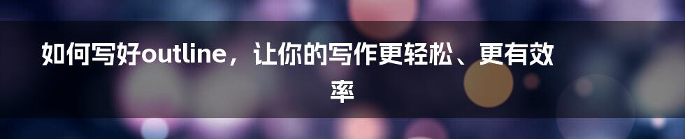 如何写好outline,让你的写作更轻松、更有效率