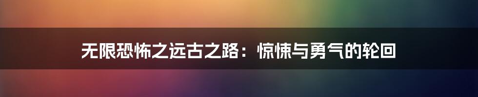 无限恐怖之远古之路：惊悚与勇气的轮回