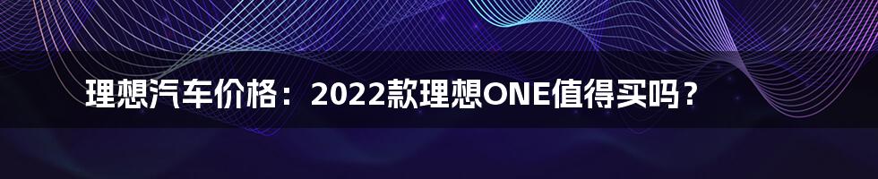 理想汽车价格：2022款理想ONE值得买吗？