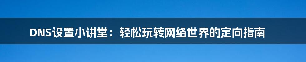 DNS设置小讲堂：轻松玩转网络世界的定向指南