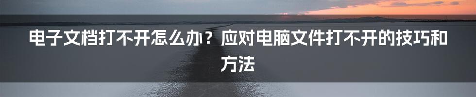 电子文档打不开怎么办？应对电脑文件打不开的技巧和方法