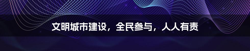文明城市建设,全民参与,人人有责