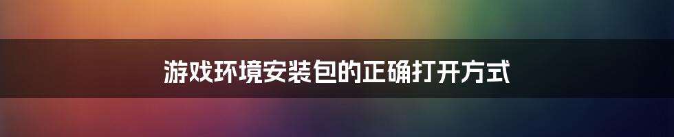 游戏环境安装包的正确打开方式