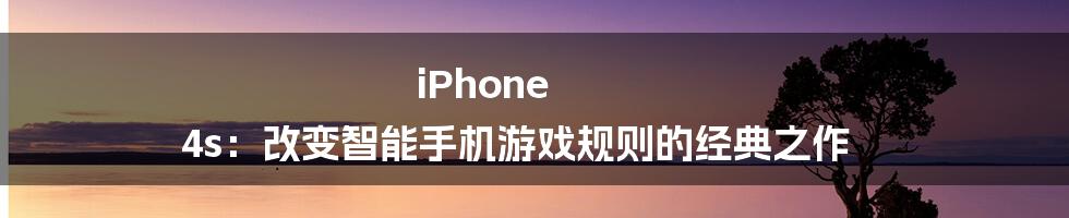 iPhone 4s：改变智能手机游戏规则的经典之作