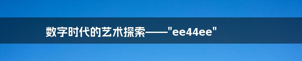 数字时代的艺术探索——"ee44ee"