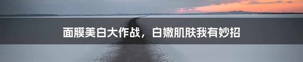 面膜美白大作战,白嫩肌肤我有妙招