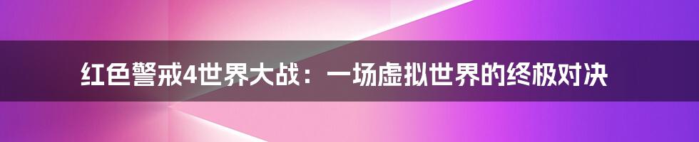 红色警戒4世界大战:一场虚拟世界的终极对决