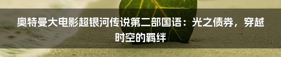 奥特曼大电影超银河传说第二部国语:光之债券,穿越时空的羁绊