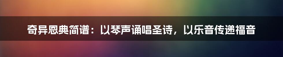 奇异恩典简谱：以琴声诵唱圣诗，以乐音传递福音