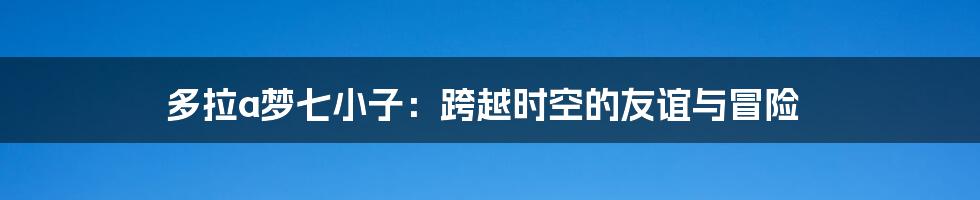 多拉a梦七小子：跨越时空的友谊与冒险