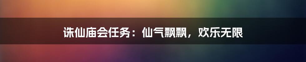 诛仙庙会任务：仙气飘飘，欢乐无限