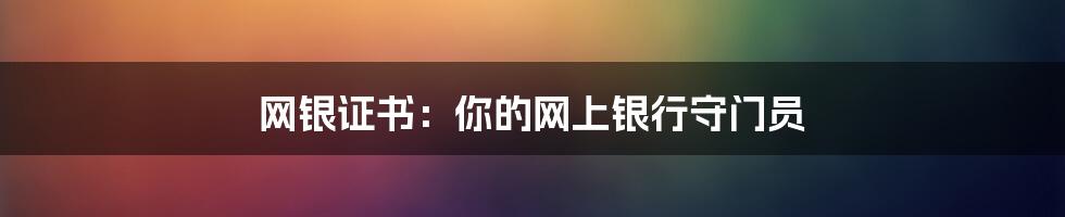 网银证书：你的网上银行守门员