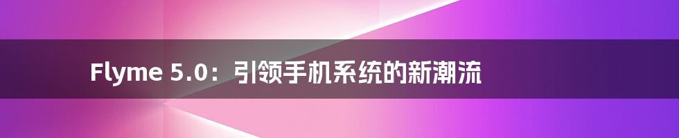 Flyme 5.0:引领手机系统的新潮流