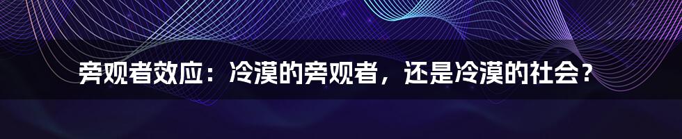 旁观者效应：冷漠的旁观者，还是冷漠的社会？