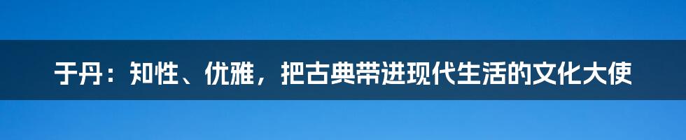 于丹:知性、优雅,把古典带进现代生活的文化大使