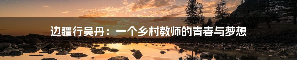 边疆行吴丹:一个乡村教师的青春与梦想