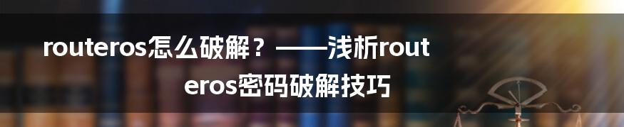 routeros怎么破解？——浅析routeros密码破解技巧