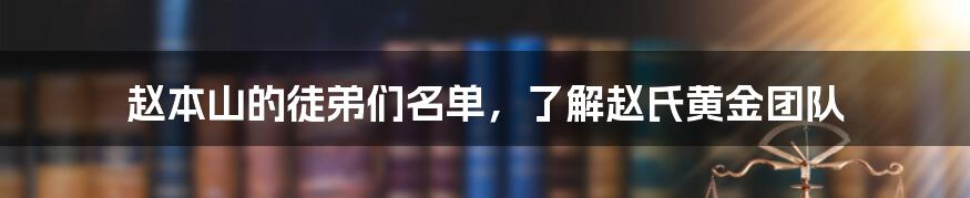 赵本山的徒弟们名单,了解赵氏黄金团队