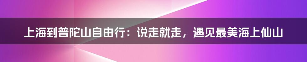 上海到普陀山自由行：说走就走，遇见最美海上仙山