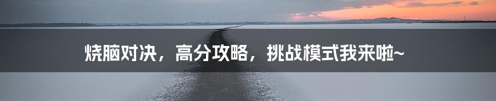 烧脑对决,高分攻略,挑战模式我来啦~