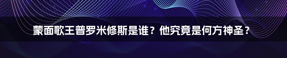 蒙面歌王普罗米修斯是谁?他究竟是何方神圣?