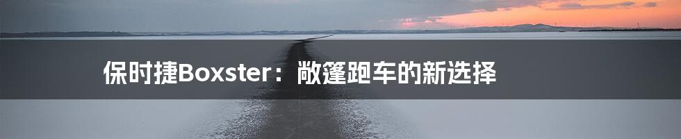 保时捷Boxster:敞篷跑车的新选择