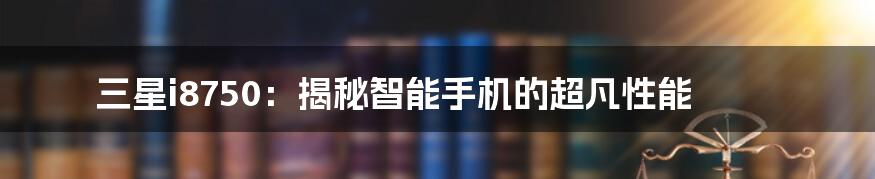 三星i8750：揭秘智能手机的超凡性能