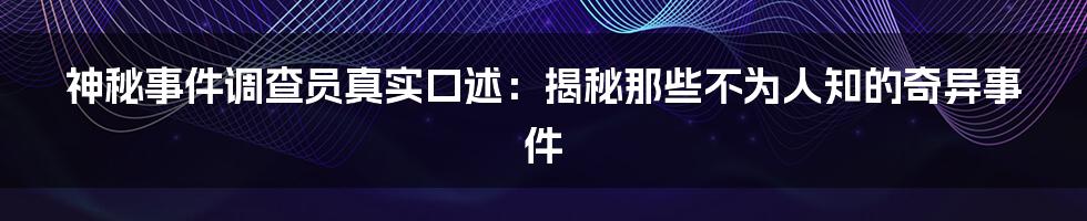 神秘事件调查员真实口述：揭秘那些不为人知的奇异事件