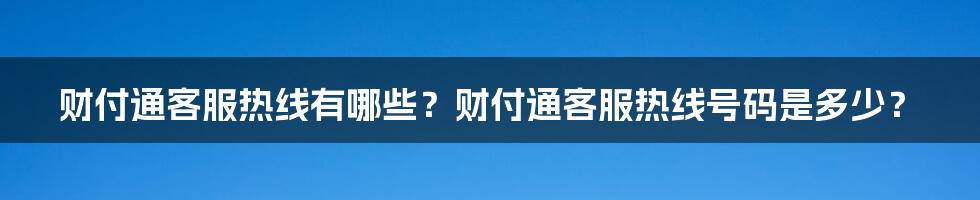 财付通客服热线有哪些？财付通客服热线号码是多少？