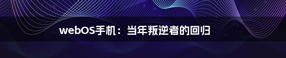 webOS手机:当年叛逆者的回归