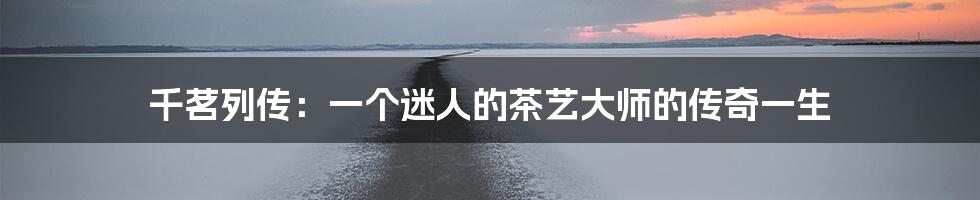 千茗列传:一个迷人的茶艺大师的传奇一生