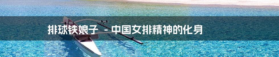 排球铁娘子 - 中国女排精神的化身
