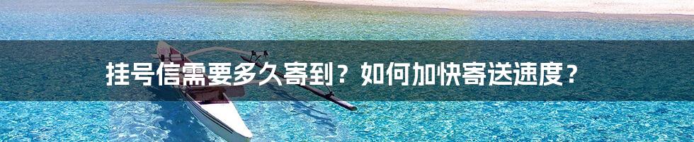 挂号信需要多久寄到？如何加快寄送速度？