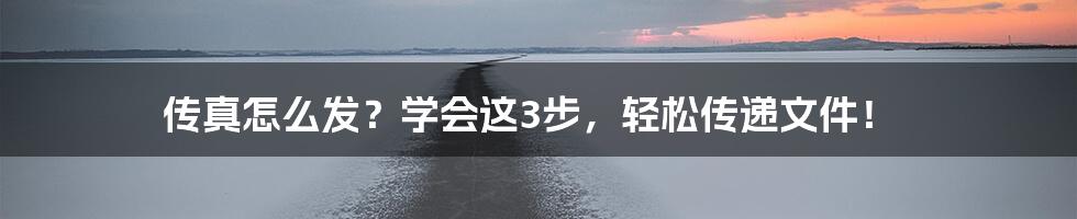 传真怎么发?学会这3步,轻松传递文件!