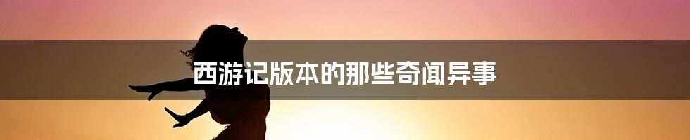 西游记版本的那些奇闻异事