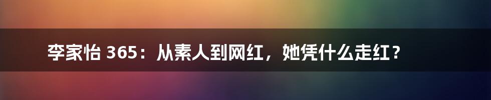 李家怡 365：从素人到网红，她凭什么走红？