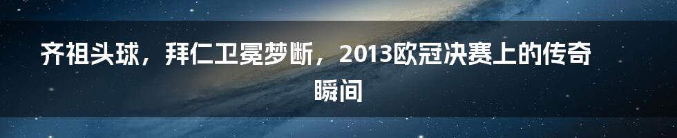 齐祖头球,拜仁卫冕梦断,2013欧冠决赛上的传奇瞬间