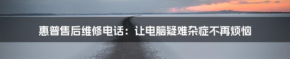 惠普售后维修电话：让电脑疑难杂症不再烦恼